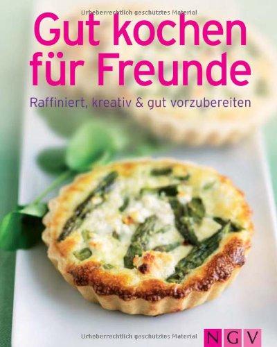 Gut kochen für Freunde: Raffiniert, kreativ & gut vorzubereiten