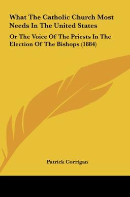 What The Catholic Church Most Needs In The United States: Or The Voice Of The Priests In The Election Of The Bishops (1884)