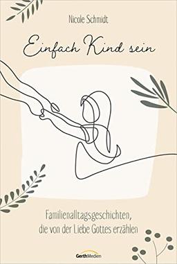 Einfach Kind sein: Familienalltagsgeschichten, die von der Liebe Gottes erzählen