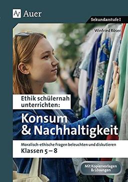 Ethik schülernah Konsum und Nachhaltigkeit: Moralisch-ethische Fragen beleuchten und diskutieren - Klassen 5-8 (Ethik schülernah unterrichten Sekundarstufe)