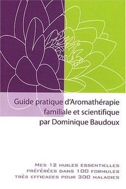 Guide pratique d'aromathérapie familiale et scientifique : mes 12 huiles essentielles préférées dans 100 formules très efficaces pour 300 maladies