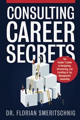 Consulting Career Secrets: The Insider's Guide to Navigating, Persevering, and Excelling in Top Management Consulting