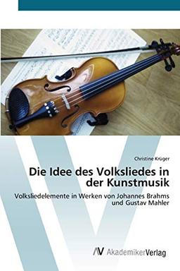 Die Idee des Volksliedes in der Kunstmusik: Volksliedelemente in Werken von Johannes Brahms und Gustav Mahler