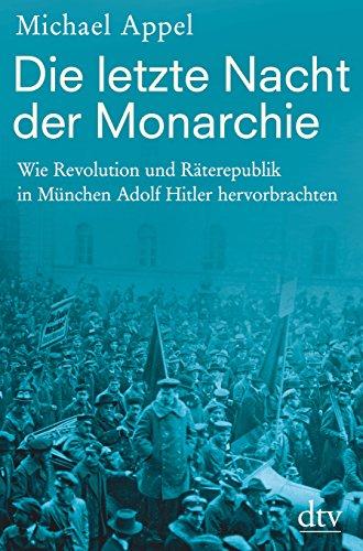 Die letzte Nacht der Monarchie: Wie Revolution und Räterepublik in München Adolf Hitler hervorbrachten