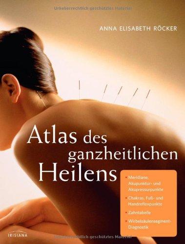 Atlas des ganzheitlichen Heilens: Meridiane, Akupunktur- und Akupressurpunkte, Chakras, Fuß- und Handreflexpunkte, Zahntabelle, Wirbelsäulensegment-Diagnostik