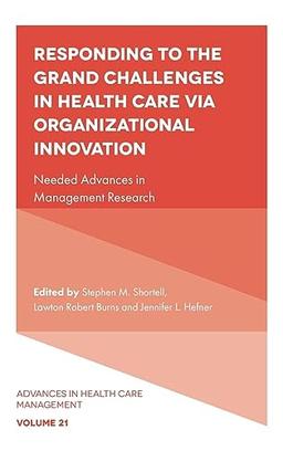 Responding to The Grand Challenges In Healthcare Via Organizational Innovation: Needed Advances in Management Research (Advances in Health Care Management, 21)