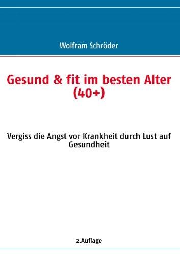 Gesund & fit im besten Alter (40+): Vergiss die Angst vor Krankheit durch Lust auf Gesundheit