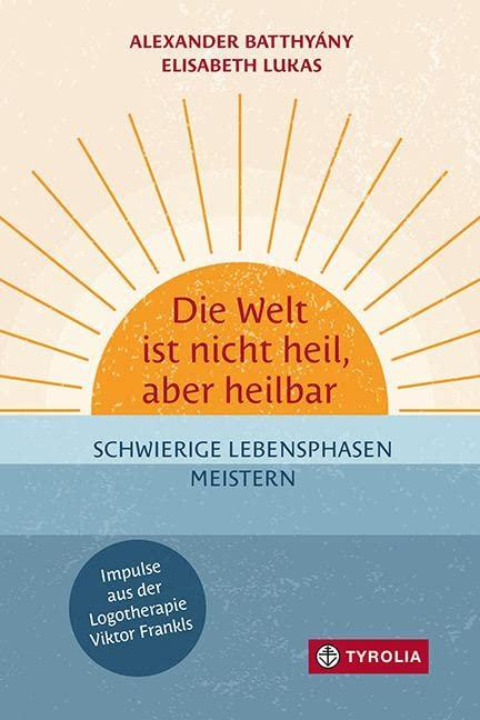 Die Welt ist nicht heil, aber heilbar: Schwierige Lebensphasen meistern – Impulse aus der Logotherapie Viktor Frankls. Krisenbewältigung durch das Vertrauen in die eigene Widerstandskraft