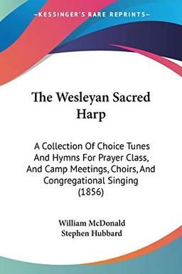 The Wesleyan Sacred Harp: A Collection Of Choice Tunes And Hymns For Prayer Class, And Camp Meetings, Choirs, And Congregational Singing (1856)