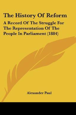 The History Of Reform: A Record Of The Struggle For The Representation Of The People In Parliament (1884)