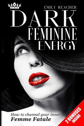 Dark Feminine Energy: The Complete Guide to Channel Your Inner Femme Fatale. Learn Self-Reflection, Self-Compassion, Master the Male Psyche, and Develop a Magnetic Body Language