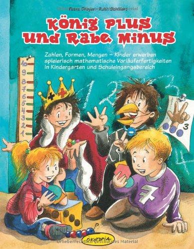 König Plus und Rabe Minus: Zahlen, Formen, Mengen - Kinder erwerben spielerisch mathematische Vorläuferfertigkeiten in Kindergarten und Schuleingangsbereich