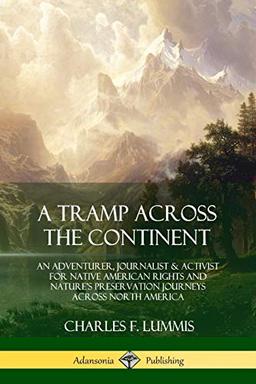 A Tramp Across the Continent: An Adventurer, Journalist and Activist for Native American Rights and Nature's Preservation Journeys Across North America