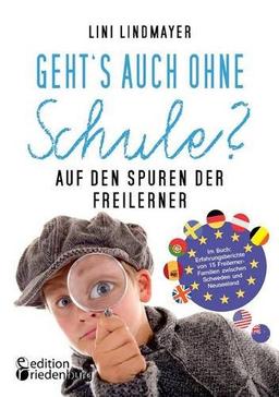 Geht's auch ohne Schule? Auf den Spuren der Freilerner: Im Buch: Erfahrungsberichte von 15 Freilerner-Familien zwischen Schweden und Neuseeland