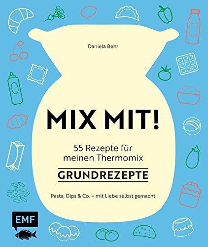 MIX MIT! 55 Rezepte für meinen Thermomix - Grundrezepte: Pasta, Dips und Co. - mit Liebe selbst gemacht