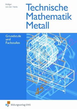 Technische Mathematik Metall, Grund- und Fachstufen: Grundstufe und Fachstufen Lehr-/Fachbuch