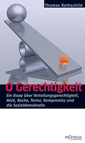 O Gerechtigkeit: Ein Essay über Verteilungsgerechtigkeit, Neid, Rache, Terror, Kompromiss und die Sozialdemokratie