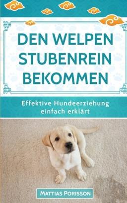 Den Welpen stubenrein bekommen: Dem Hund die Stubenreinheit antrainieren - so geleingt es! (Effektive Hundeerziehung - einfach erklärt! Band, Band 2)