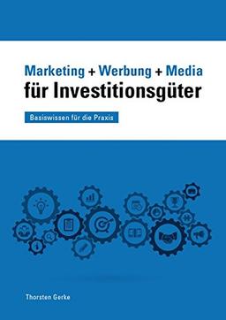 Marketing + Werbung + Media für Investitionsgüter: Basiswissen für die Praxis