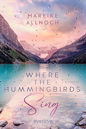 Where the Hummingbirds Sing (Lake-Louise-Reihe 1): Roman | Der Auftakt einer gefühlvoll-romantischen New-Adult-Dilogie mit den Themen Natur und Auslandsjahr im Sehnsuchtsland Kanada (Lily & Ben)