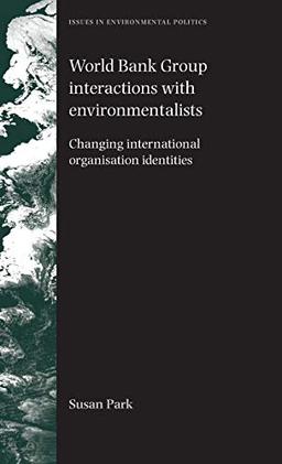 World Bank Group Interactions with Environmentalists: Changing International Organisation Identities (Issues in Environmental Politics)