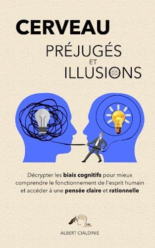 Cerveau, Préjugés et Illusions: Décrypter les biais cognitifs pour mieux comprendre le fonctionnement de l'esprit humain et accéder à une pensée claire et rationnelle !