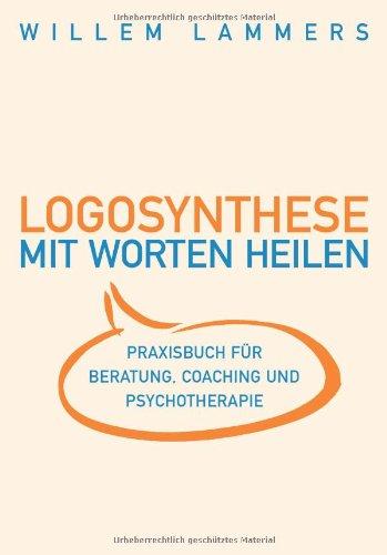 Logosynthese - Mit Worten heilen: Praxisbuch für Beratung, Coaching und Psychotherapie