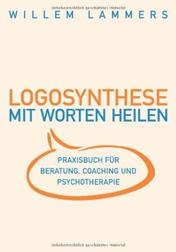 Logosynthese - Mit Worten heilen: Praxisbuch für Beratung, Coaching und Psychotherapie