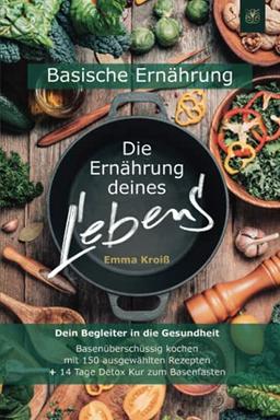 Die Ernährung deines Lebens: Das Kochbuch für eine basische Ernährung: Dein Begleiter in die Gesundheit. Basenüberschüssig kochen mit 150 ausgewählten Rezepten + 14 Tage Detox Kur zum Basenfasten.