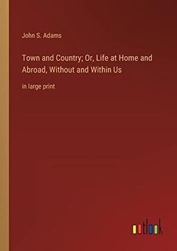 Town and Country; Or, Life at Home and Abroad, Without and Within Us: in large print