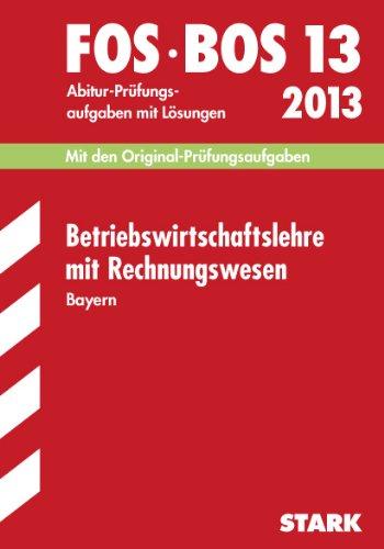 Abschluss-Prüfungen Fach-/Berufsoberschule Bayern / Betriebswirtschaftslehre mit Rechnungswesen FOS/BOS 13 / 2013: Mit den Original-Prüfungsaufgaben ... Jahrgänge 2004-2012 mit Lösungen