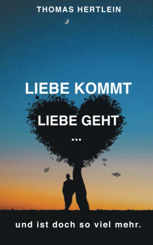 Liebe kommt, Liebe geht. Und ist doch so viel mehr.: Gedichte und Gedanken von Thomas Hertlein