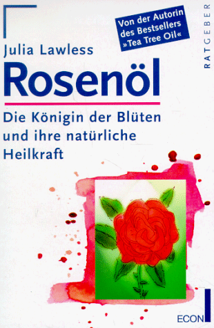 Rosenöl. Die Königin der Blüten und ihre natürliche Heilkraft.