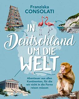 In Deutschland um die Welt: Abenteuer aus allen Kontinenten, für die wir nicht in die Ferne reisen müssen