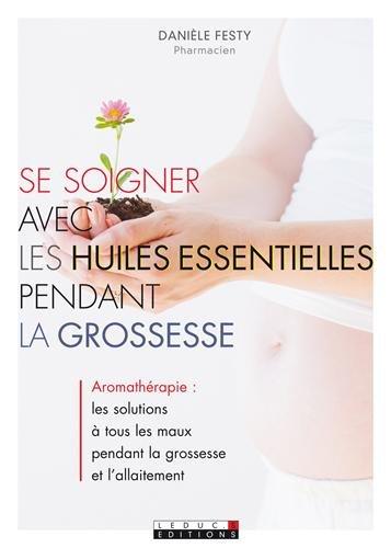 Se soigner avec les huiles essentielles pendant la grossesse : aromathérapie, les solutions à tous les maux pendant la grossesse et l'allaitement