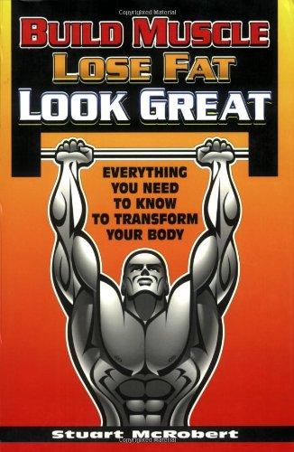 Build Muscle, Lose Fat, Look Great: Everything You Need to Know to Transform Your Body