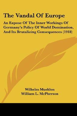 The Vandal Of Europe: An Expose Of The Inner Workings Of Germany's Policy Of World Domination, And Its Brutalizing Consequences (1918)