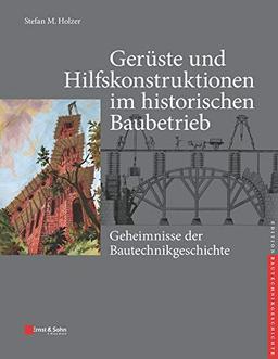 Gerüste und Hilfskonstruktionen im historischen Baubetrieb: Geheimnisse der Bautechnikgeschichte (edition Bautechnikgeschichte / Construction History series)