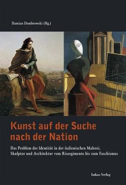 Kunst auf der Suche nach der Nation: Das Problem der Identität in der italienischen Malerei, Skulptur und Architektur vom Risorgimento bis zum Faschismus