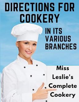 Directions for Cookery, in Its Various Branches: Miss Leslie's Complete Cookery