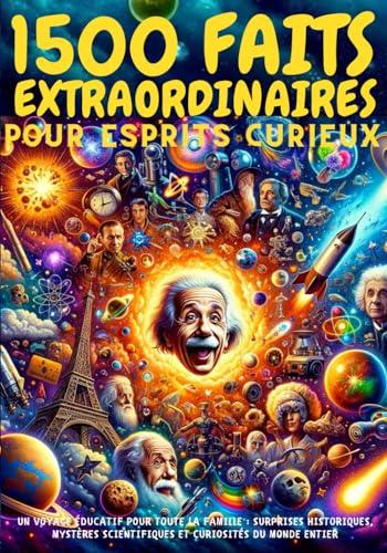 1500 FAITS EXTRAORDINAIRES pour ESPRITS curieux - Un Voyage Éducatif pour Toute la Famille: Surprises Historiques, Mystères Scientifiques et Curiosités du Monde Entier