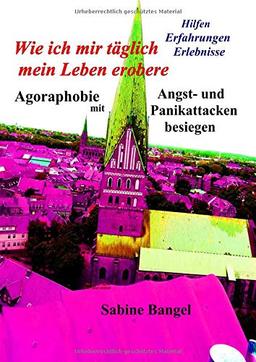 Wie ich mir täglich mein Leben erobere: Agoraphobie mit Angst- und Panikattacken besiegen - Hilfen Erfahrungen Erlebnisse