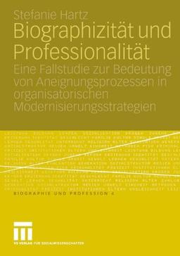 Biographizität und Professionalität: Eine Fallstudie zur Bedeutung von Aneignungsprozessen in organisatorischen Modernisierungsstrategien (Biographie und Profession)