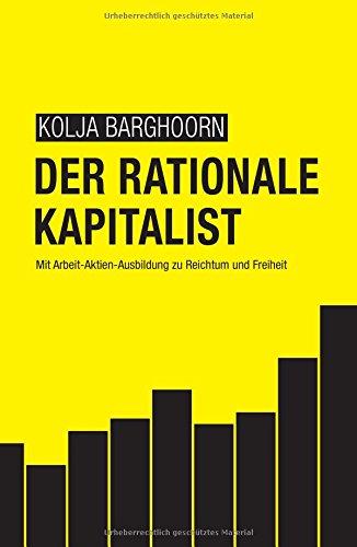 Der rationale Kapitalist: Mit Arbeit-Aktien-Ausbildung zu Reichtum und Freiheit