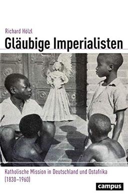 Gläubige Imperialisten: Katholische Mission in Deutschland und Ostafrika (1830–1960) (Globalgeschichte, 33)