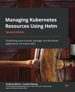 Managing Kubernetes Resources Using Helm: Simplifying how to build, package, and distribute applications for Kubernetes, 2nd Edition