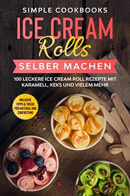 Ice Cream Rolls selber machen: 100 leckere Ice Cream Roll Rezepte mit Karamell, Keks und vielem mehr - Inklusive Tipps & Tricks für Material und Zubereitung