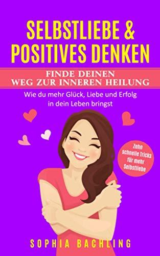 SELBSTLIEBE&POSITIVES DENKEN : *FINDE DEINEN WEG ZUR INNEREN HEILUNG*: Wie du mehr Glück,Liebe und Erfolg in dein Leben bringst/Zehn schnelle Tricks für mehr Selbstliebe (Ratgeber Selbstliebe lernen)