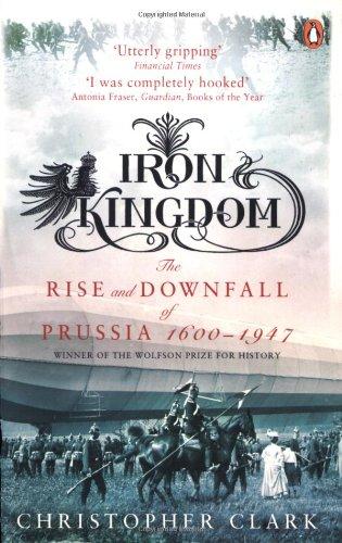 Iron Kingdom: The Rise and Downfall of Prussia, 1600-1947