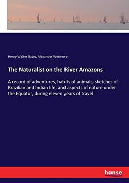 The Naturalist on the River Amazons: A record of adventures, habits of animals, sketches of Brazilian and Indian life, and aspects of nature under the Equator, during eleven years of travel